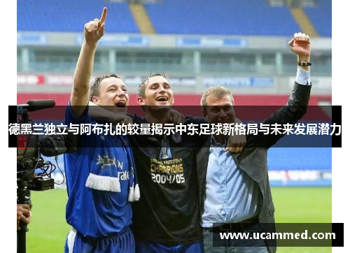 德黑兰独立与阿布扎的较量揭示中东足球新格局与未来发展潜力