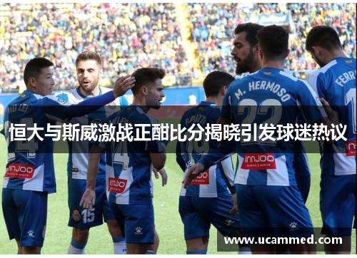 恒大与斯威激战正酣比分揭晓引发球迷热议