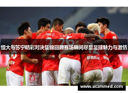 恒大与苏宁精彩对决集锦回顾赛场瞬间尽显足球魅力与激情
