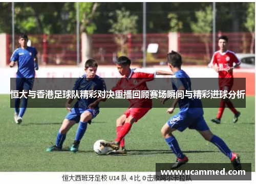 恒大与香港足球队精彩对决重播回顾赛场瞬间与精彩进球分析
