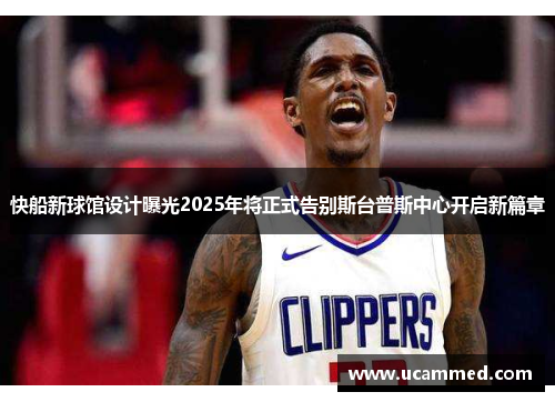 快船新球馆设计曝光2025年将正式告别斯台普斯中心开启新篇章