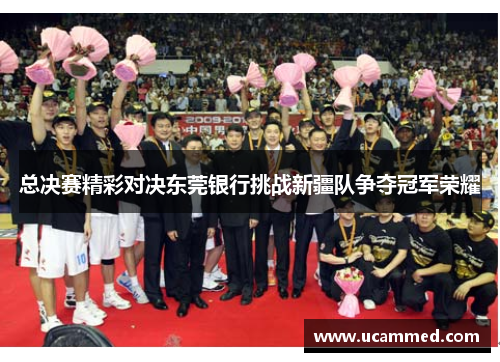 总决赛精彩对决东莞银行挑战新疆队争夺冠军荣耀