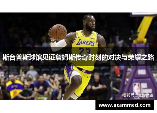 斯台普斯球馆见证詹姆斯传奇时刻的对决与荣耀之路