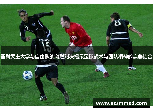 智利天主大学与自由队的激烈对决揭示足球战术与团队精神的完美结合
