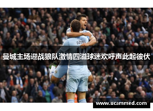 曼城主场迎战狼队激情四溢球迷欢呼声此起彼伏