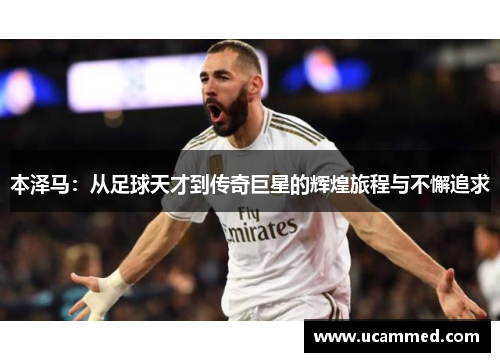 本泽马：从足球天才到传奇巨星的辉煌旅程与不懈追求